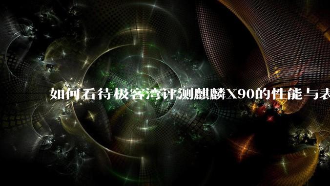 如何看待极客湾评测麒麟X90的性能与表现?