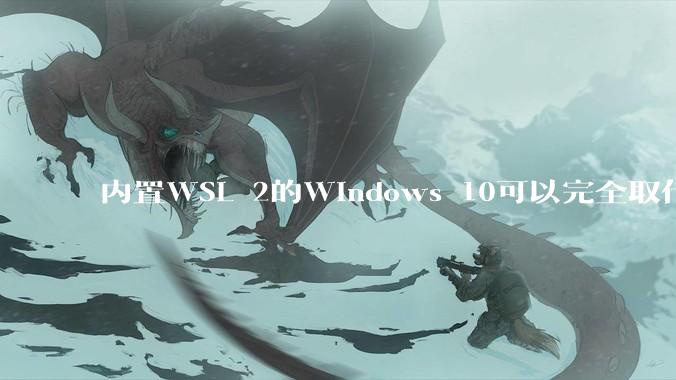 内置WSL 2的Windows 10可以完全取代桌面版Linux吗？