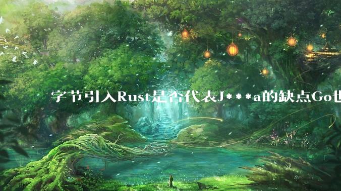 字节引入Rust是否代表J***a的缺点Go也没解决？