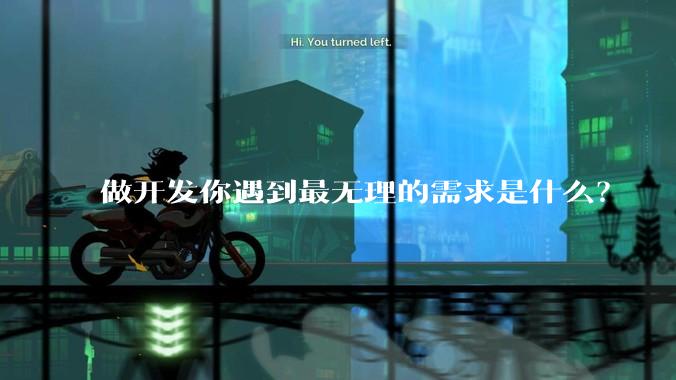 做开发你遇到最无理的需求是什么？