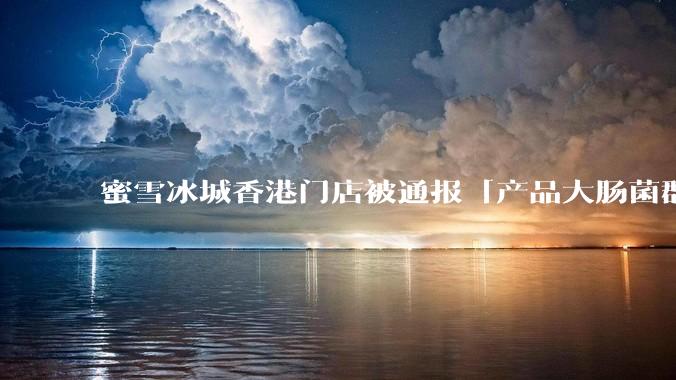 蜜雪冰城香港门店被通报「产品大肠菌群超标 70%」，哪些环节可能导致大肠菌群超标？会对身体有哪些危害？