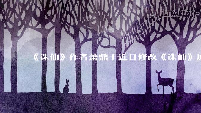 《诛仙》作者萧鼎于近日修改《诛仙》原作并大量删去碧瑶戏份，如何看待这一行为？