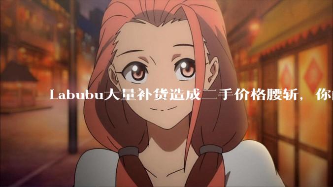 Labubu大量补货造成二手价格腰斩，你能用经济学解释这种市场金融现象么？