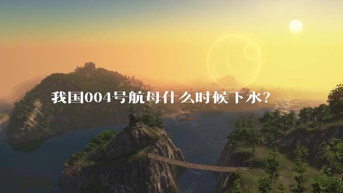 我国004号航母什么时候下水？