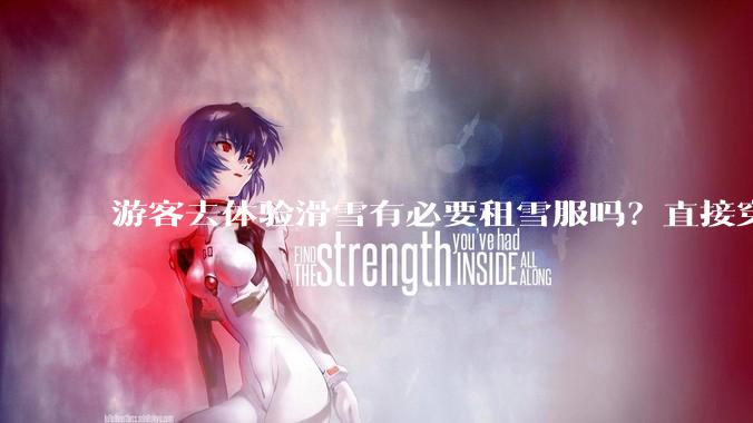 游客去体验滑雪有必要租雪服吗？直接穿着羽绒服可以吗？