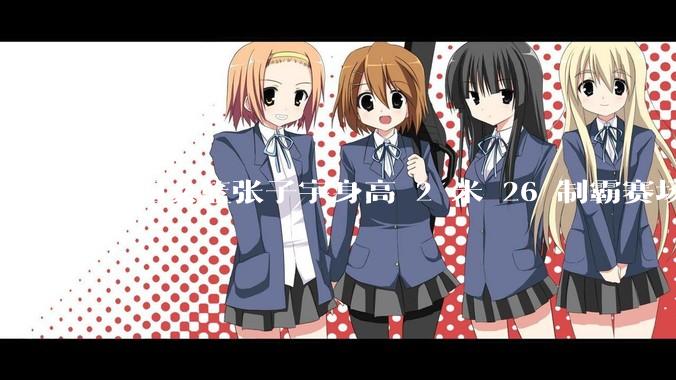 中国女篮张子宇身高 2 米 26 制霸赛场，身高因素在篮球比赛中能占多大优势？她会是下一个「姚明」吗？