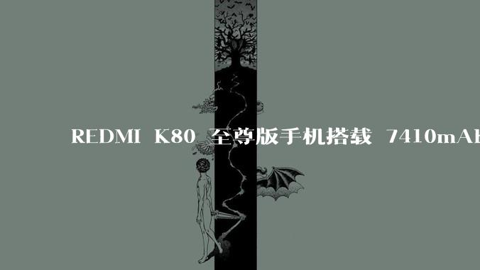 REDMI K80 至尊版手机搭载 7410mAh 电池，此款手机有哪些亮点？