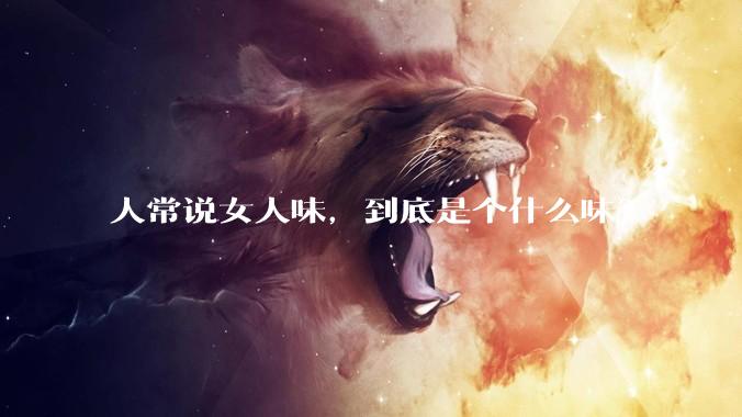 人常说女人味，到底是个什么味？