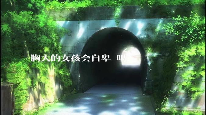 胸大的女孩会自卑 吗？