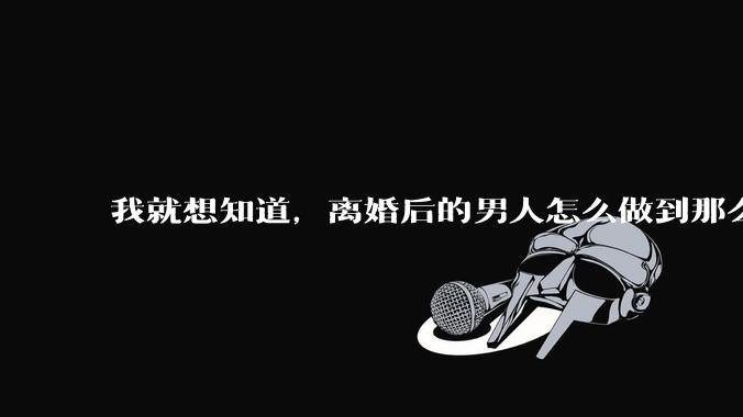 我就想知道，离婚后的男人怎么做到那么绝情？