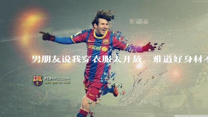 男朋友说我穿衣服太开放，难道好身材不应该显示出来吗？