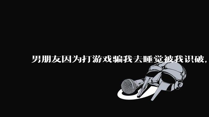 男朋友因为打游戏骗我去睡觉被我识破，然后我提了分手，他同意了，问问男孩子们他怎么想的？