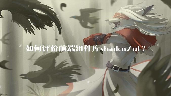 如何评价前端组件库shadcn/ui?