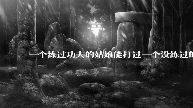 一个练过功夫的姑娘能打过一个没练过的男人吗？