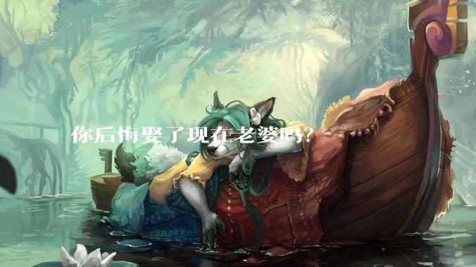 你后悔娶了现在老婆吗？
